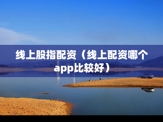 线上股指配资（线上配资哪个app比较好）