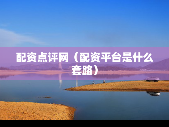 配资点评网（配资平台是什么套路）