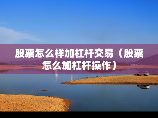 股票怎么样加杠杆交易（股票怎么加杠杆操作）