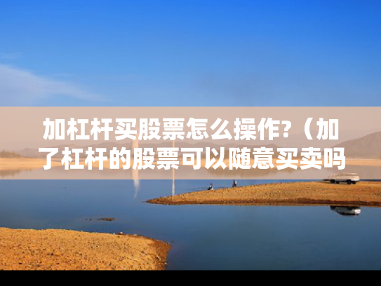 加杠杆买股票怎么操作?（加了杠杆的股票可以随意买卖吗）