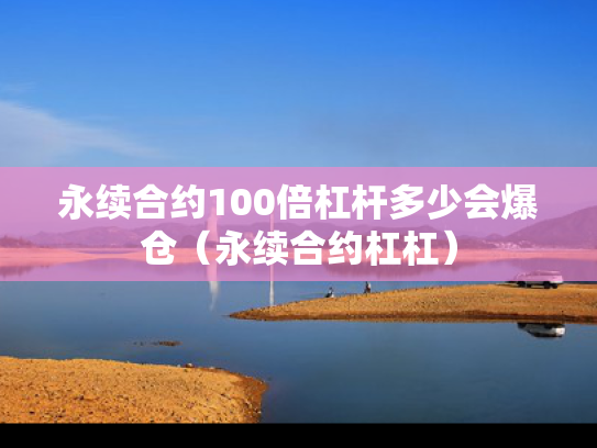 永续合约100倍杠杆多少会爆仓（永续合约杠杠）