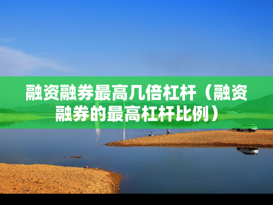融资融券最高几倍杠杆（融资融券的最高杠杆比例）