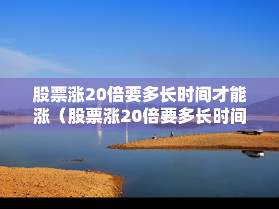 股票涨20倍要多长时间才能涨（股票涨20倍要多长时间才能涨上去）
