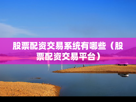 股票配资交易系统有哪些（股票配资交易平台）
