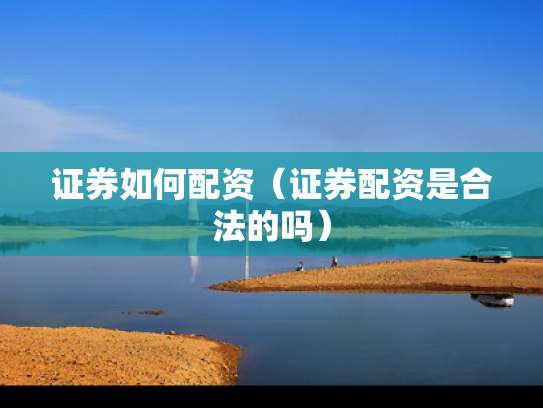证券如何配资（证券配资是合法的吗）