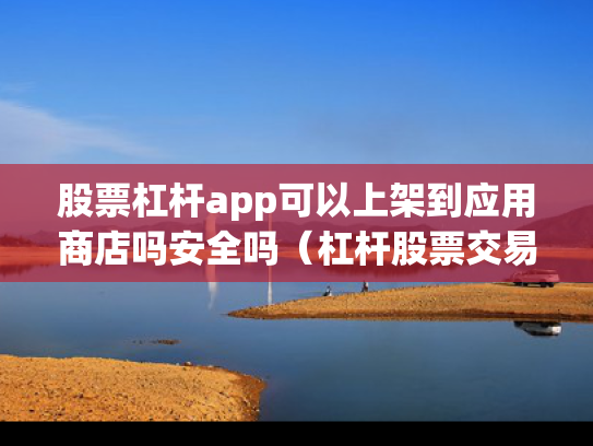 股票杠杆app可以上架到应用商店吗安全吗（杠杆股票交易）