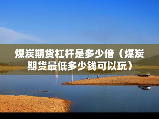 煤炭期货杠杆是多少倍（煤炭期货最低多少钱可以玩）
