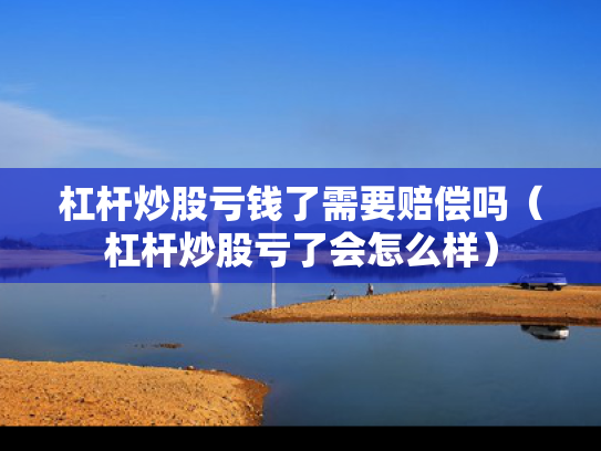 杠杆炒股亏钱了需要赔偿吗（杠杆炒股亏了会怎么样）
