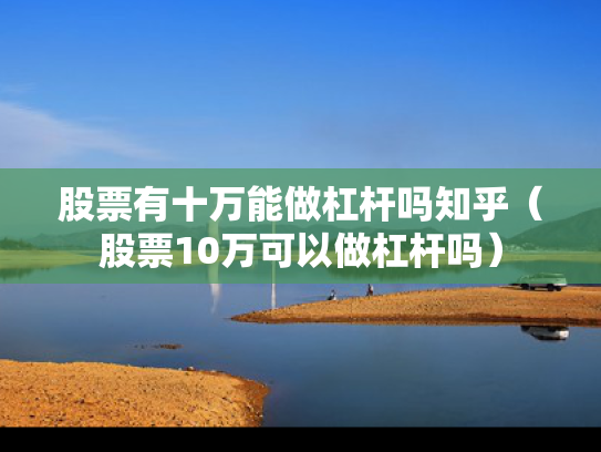 股票有十万能做杠杆吗知乎（股票10万可以做杠杆吗）
