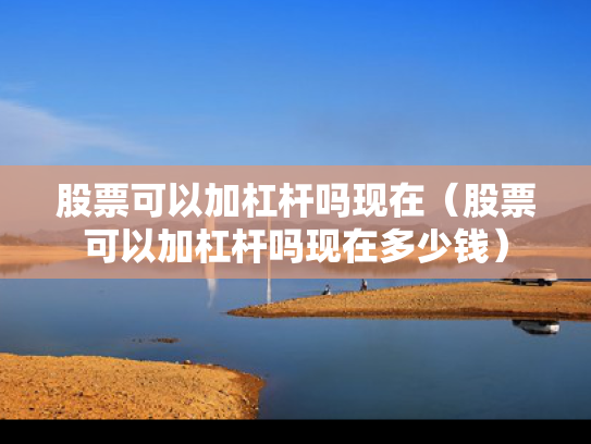 股票可以加杠杆吗现在（股票可以加杠杆吗现在多少钱）