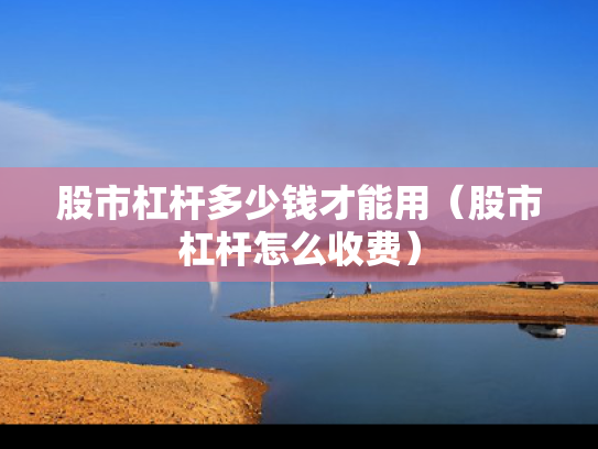 股市杠杆多少钱才能用（股市杠杆怎么收费）