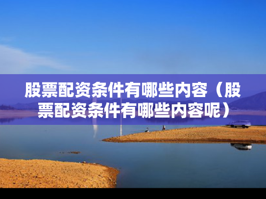 股票配资条件有哪些内容（股票配资条件有哪些内容呢）