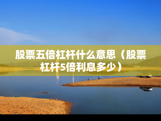 股票五倍杠杆什么意思（股票杠杆5倍利息多少）