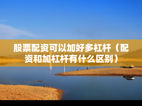 股票配资可以加好多杠杆（配资和加杠杆有什么区别）