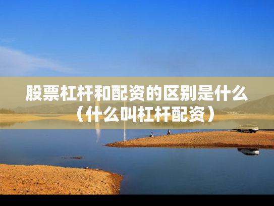 股票杠杆和配资的区别是什么（什么叫杠杆配资）