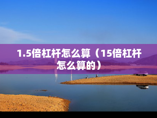 1.5倍杠杆怎么算（15倍杠杆怎么算的）