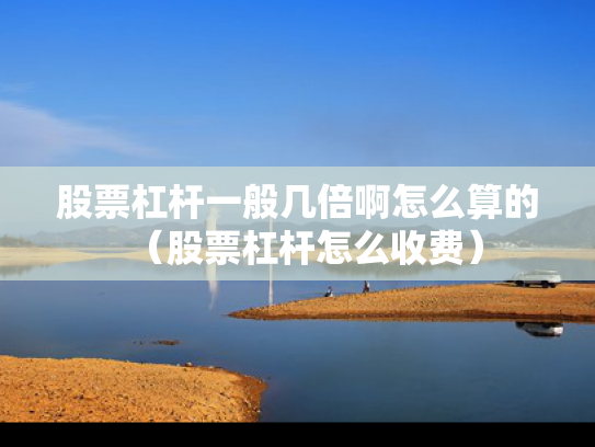 股票杠杆一般几倍啊怎么算的（股票杠杆怎么收费）