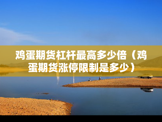 鸡蛋期货杠杆最高多少倍（鸡蛋期货涨停限制是多少）