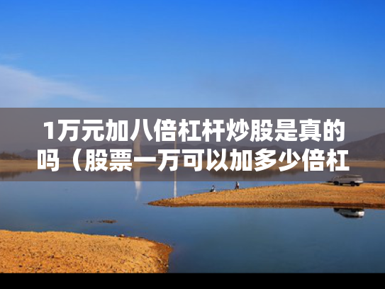 1万元加八倍杠杆炒股是真的吗（股票一万可以加多少倍杠杆）