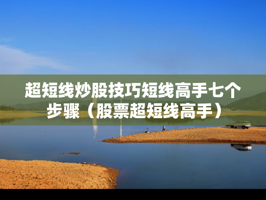 超短线炒股技巧短线高手七个步骤（股票超短线高手）