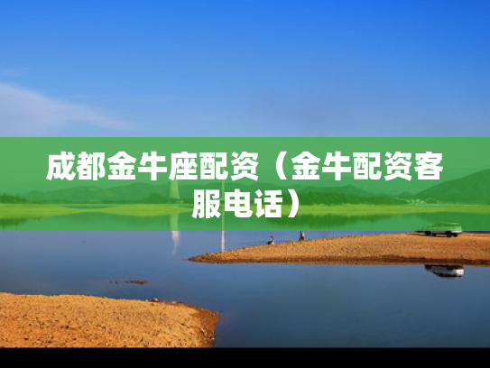 成都金牛座配资（金牛配资客服电话）