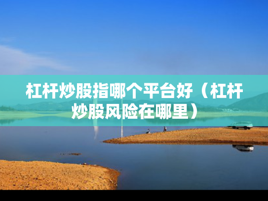 杠杆炒股指哪个平台好（杠杆炒股风险在哪里）