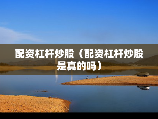 配资杠杆炒股（配资杠杆炒股是真的吗）