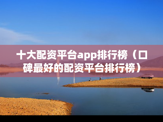 十大配资平台app排行榜（口碑最好的配资平台排行榜）