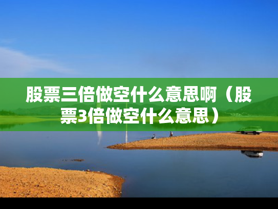 股票三倍做空什么意思啊（股票3倍做空什么意思）