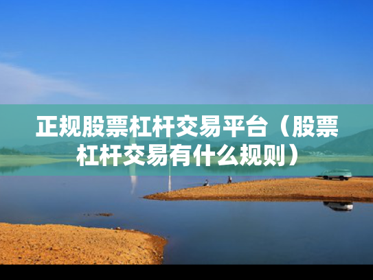 正规股票杠杆交易平台（股票杠杆交易有什么规则）