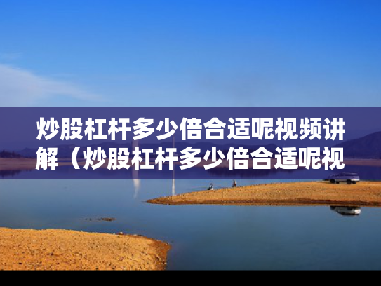 炒股杠杆多少倍合适呢视频讲解（炒股杠杆多少倍合适呢视频讲解大全）