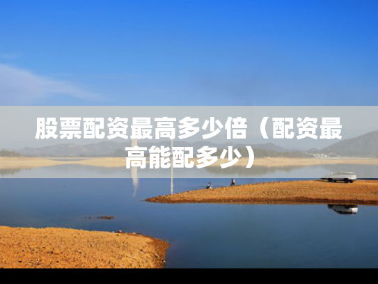 股票配资最高多少倍（配资最高能配多少）