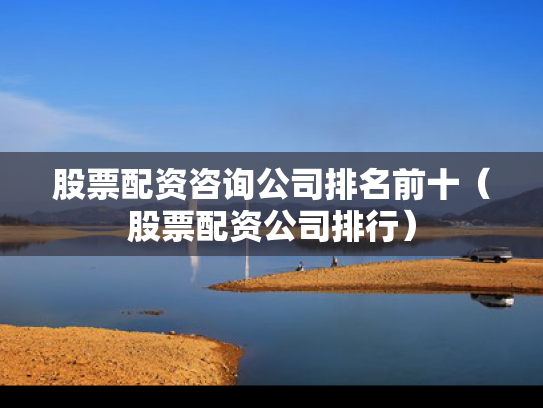 股票配资咨询公司排名前十（股票配资公司排行）