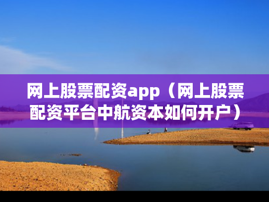 网上股票配资app（网上股票配资平台中航资本如何开户）