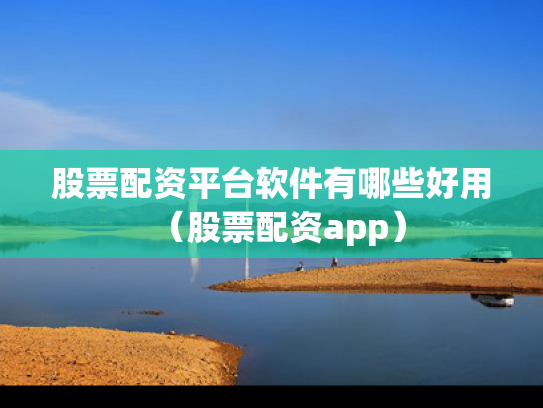 股票配资平台软件有哪些好用（股票配资app）