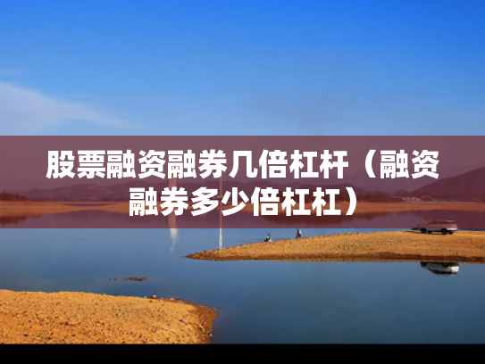 股票融资融券几倍杠杆（融资融券多少倍杠杠）