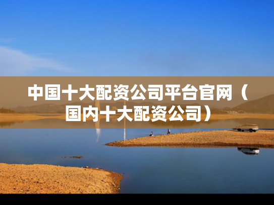 中国十大配资公司平台官网（国内十大配资公司）