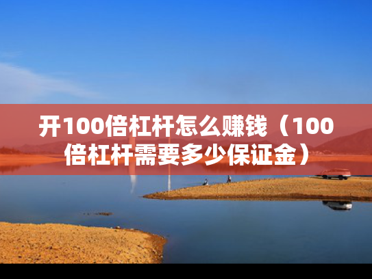 开100倍杠杆怎么赚钱（100倍杠杆需要多少保证金）