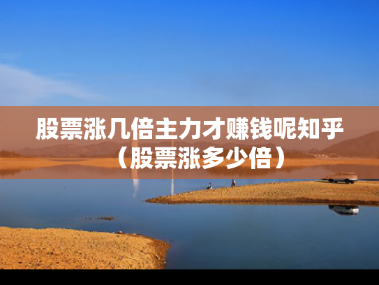 股票涨几倍主力才赚钱呢知乎（股票涨多少倍）