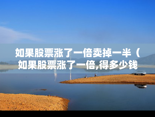 如果股票涨了一倍卖掉一半（如果股票涨了一倍,得多少钱）