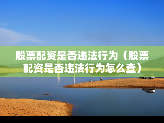 股票配资是否违法行为（股票配资是否违法行为怎么查）