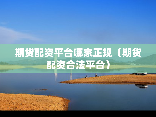 期货配资平台哪家正规（期货配资合法平台）
