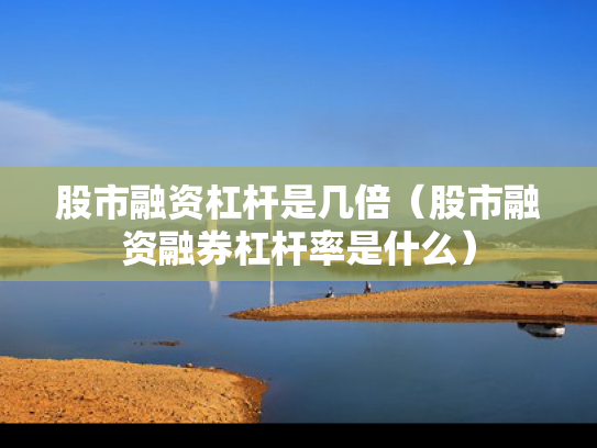 股市融资杠杆是几倍（股市融资融券杠杆率是什么）