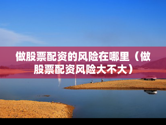 做股票配资的风险在哪里（做股票配资风险大不大）