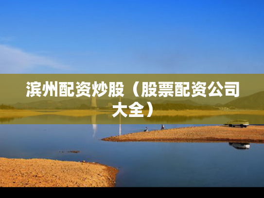 滨州配资炒股（股票配资公司大全）