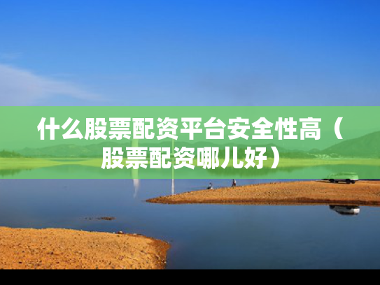 什么股票配资平台安全性高（股票配资哪儿好）