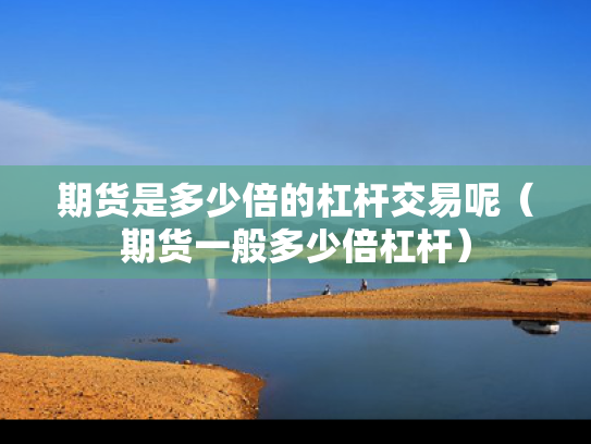期货是多少倍的杠杆交易呢（期货一般多少倍杠杆）