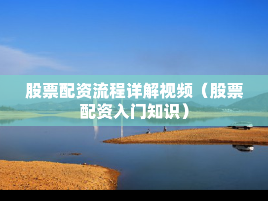 股票配资流程详解视频（股票配资入门知识）
