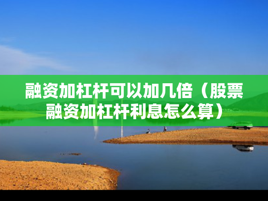 融资加杠杆可以加几倍（股票融资加杠杆利息怎么算）