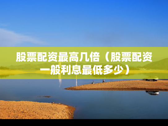股票配资最高几倍（股票配资一般利息最低多少）